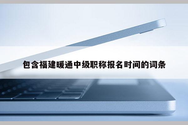 包含福建暖通中級職稱報名時間的詞條