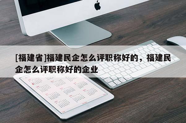 [福建省]福建民企怎么評職稱好的，福建民企怎么評職稱好的企業(yè)