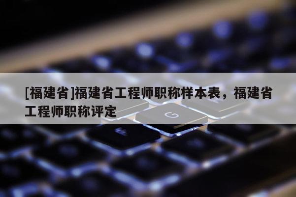 [福建省]福建省工程師職稱樣本表，福建省工程師職稱評(píng)定