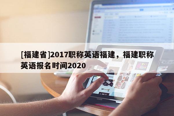 [福建省]2017職稱英語福建，福建職稱英語報(bào)名時(shí)間2020