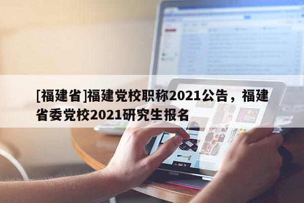 [福建省]福建黨校職稱2021公告，福建省委黨校2021研究生報名