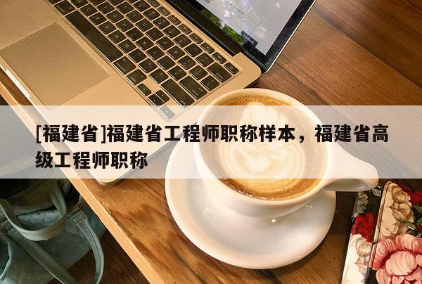 [福建省]福建省工程師職稱(chēng)樣本，福建省高級(jí)工程師職稱(chēng)