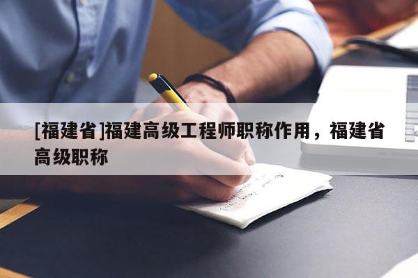 [福建省]福建高級工程師職稱作用，福建省高級職稱