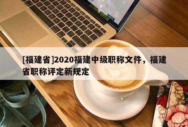 [福建省]2020福建中級職稱文件，福建省職稱評定新規(guī)定