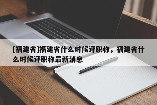 [福建省]福建省什么時候評職稱，福建省什么時候評職稱最新消息