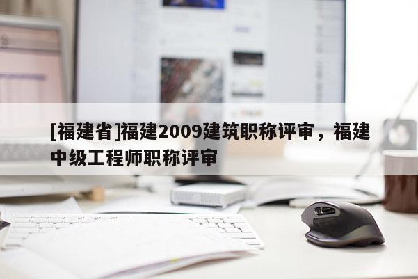 [福建省]福建2009建筑職稱評(píng)審，福建中級(jí)工程師職稱評(píng)審