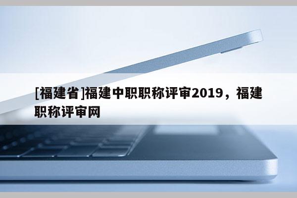 [福建省]福建中職職稱評審2019，福建職稱評審網(wǎng)