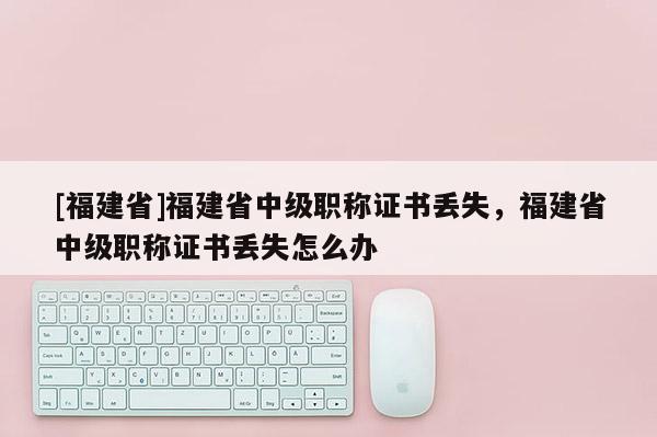 [福建省]福建省中級職稱證書丟失，福建省中級職稱證書丟失怎么辦