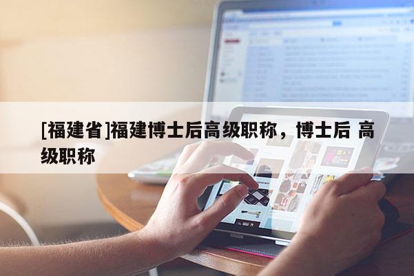 [福建省]福建博士后高級職稱，博士后 高級職稱