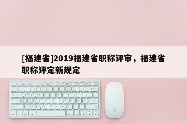 [福建省]2019福建省職稱評審，福建省職稱評定新規(guī)定