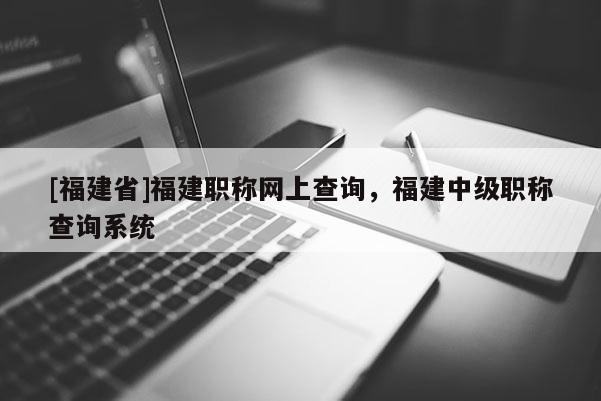 [福建省]福建職稱網(wǎng)上查詢，福建中級(jí)職稱查詢系統(tǒng)