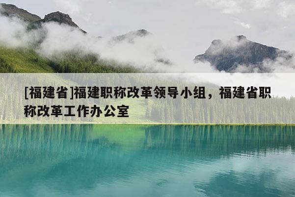 [福建省]福建職稱改革領(lǐng)導(dǎo)小組，福建省職稱改革工作辦公室