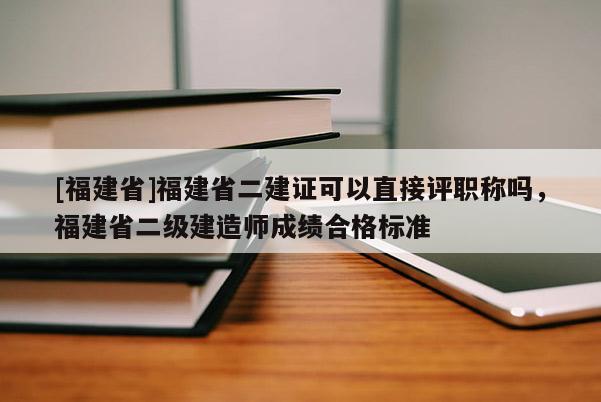 [福建省]福建省二建證可以直接評職稱嗎，福建省二級建造師成績合格標(biāo)準(zhǔn)