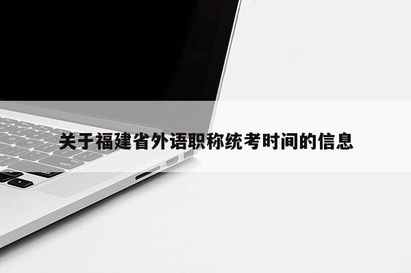 關(guān)于福建省外語職稱統(tǒng)考時(shí)間的信息