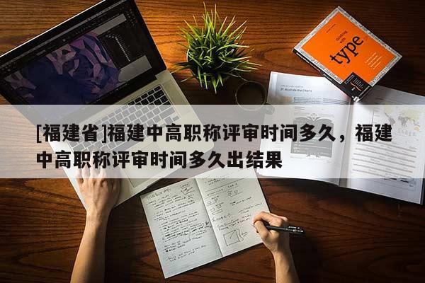 [福建省]福建中高職稱評(píng)審時(shí)間多久，福建中高職稱評(píng)審時(shí)間多久出結(jié)果