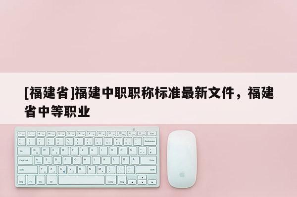 [福建省]福建中職職稱標(biāo)準(zhǔn)最新文件，福建省中等職業(yè)