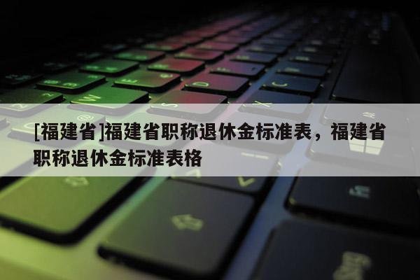 [福建省]福建省職稱退休金標準表，福建省職稱退休金標準表格