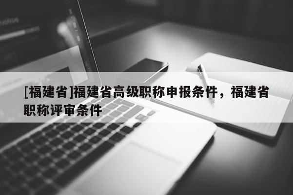 [福建省]福建省高級職稱申報條件，福建省職稱評審條件