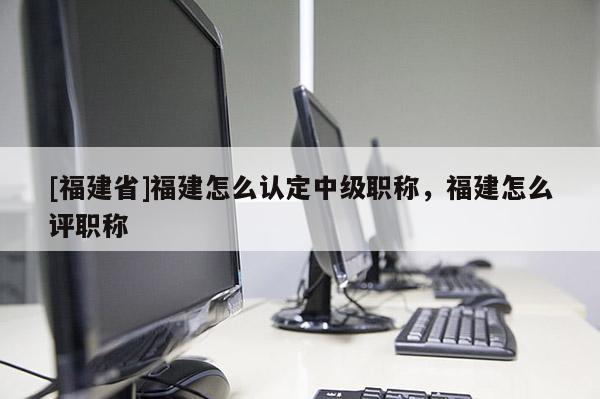 [福建省]福建怎么認(rèn)定中級職稱，福建怎么評職稱