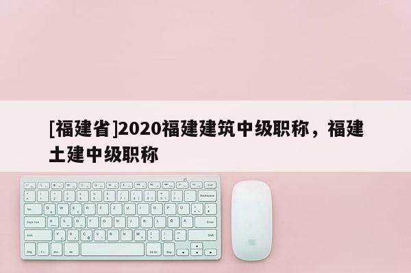 [福建省]2020福建建筑中級職稱，福建土建中級職稱