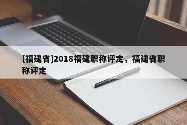 [福建省]2018福建職稱評(píng)定，福建省職稱評(píng)定