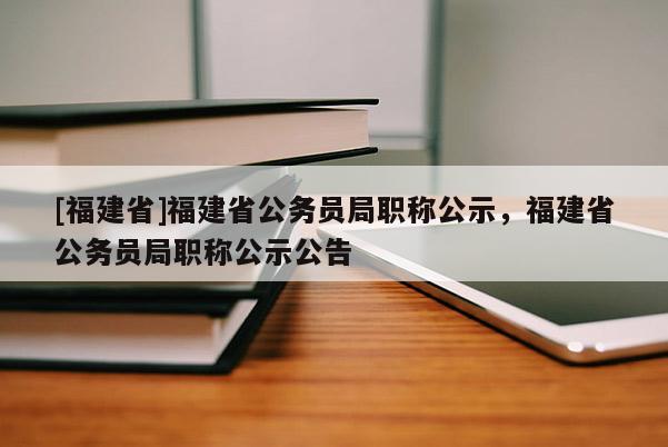 [福建省]福建省公務(wù)員局職稱(chēng)公示，福建省公務(wù)員局職稱(chēng)公示公告