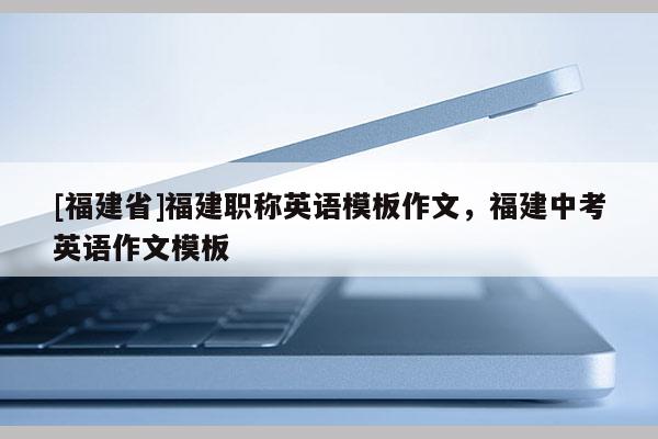 [福建省]福建職稱英語模板作文，福建中考英語作文模板