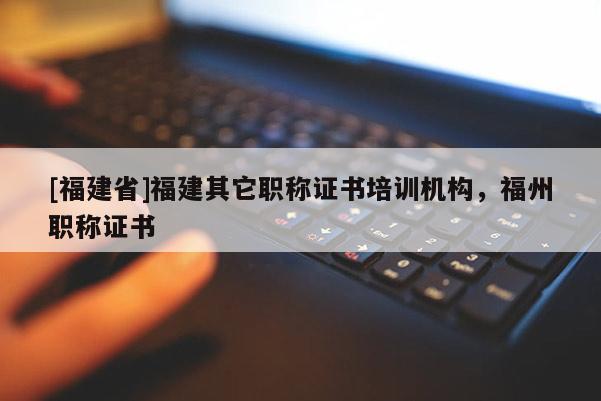 [福建省]福建其它職稱證書培訓(xùn)機(jī)構(gòu)，福州職稱證書