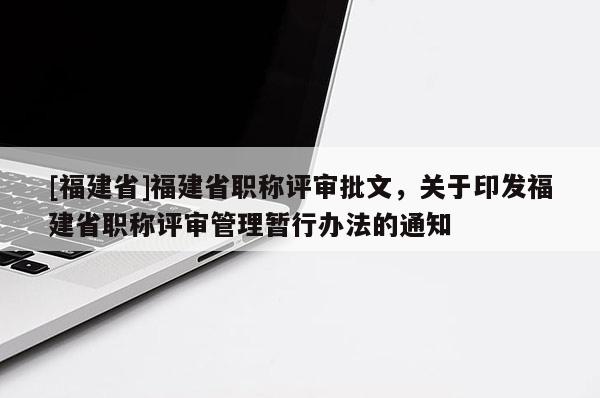 [福建省]福建省職稱(chēng)評(píng)審批文，關(guān)于印發(fā)福建省職稱(chēng)評(píng)審管理暫行辦法的通知