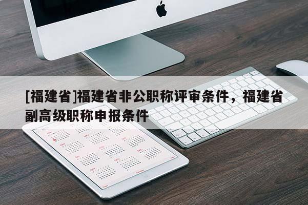 [福建省]福建省非公職稱評審條件，福建省副高級職稱申報條件