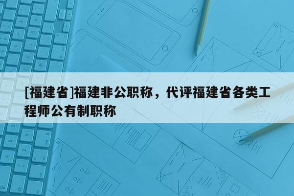 [福建省]福建非公職稱，代評福建省各類工程師公有制職稱