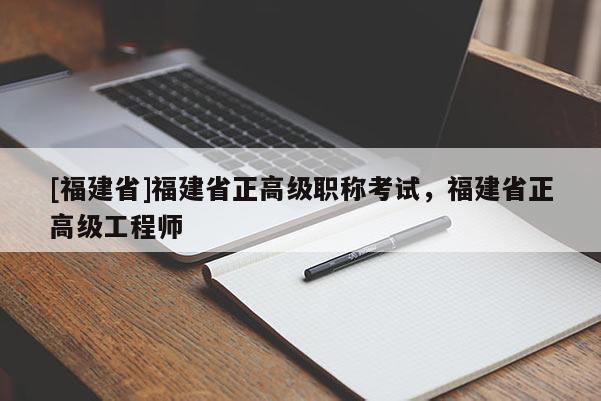 [福建省]福建省正高級職稱考試，福建省正高級工程師