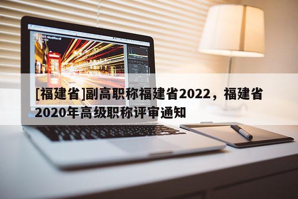 [福建省]副高職稱福建省2022，福建省2020年高級職稱評審通知