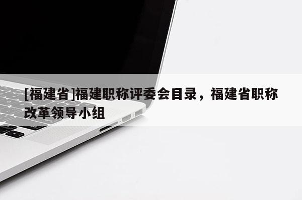 [福建省]福建職稱評委會目錄，福建省職稱改革領(lǐng)導(dǎo)小組