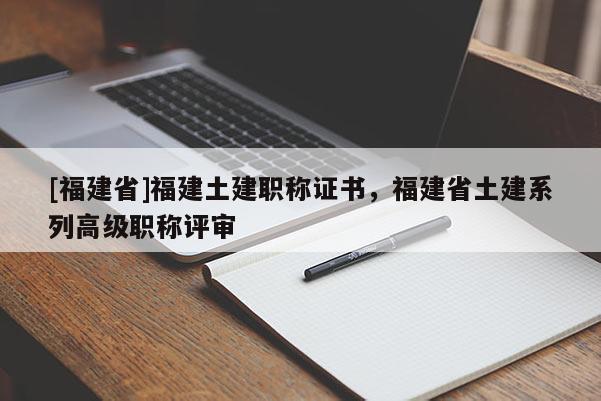 [福建省]福建土建職稱證書，福建省土建系列高級職稱評審