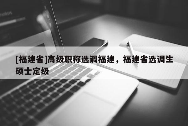 [福建省]高級職稱選調(diào)福建，福建省選調(diào)生碩士定級