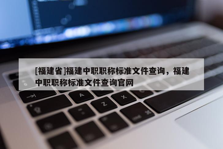 [福建省]福建中職職稱標準文件查詢，福建中職職稱標準文件查詢官網(wǎng)