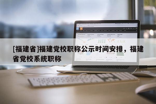 [福建省]福建黨校職稱公示時間安排，福建省黨校系統(tǒng)職稱