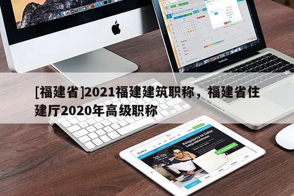 [福建省]2021福建建筑職稱，福建省住建廳2020年高級(jí)職稱