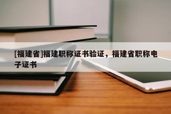 [福建省]福建職稱證書驗證，福建省職稱電子證書