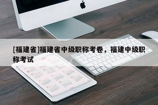 [福建省]福建省中級職稱考卷，福建中級職稱考試