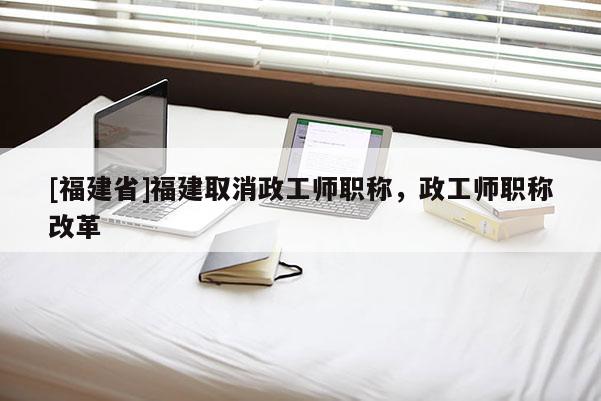 [福建省]福建取消政工師職稱，政工師職稱改革