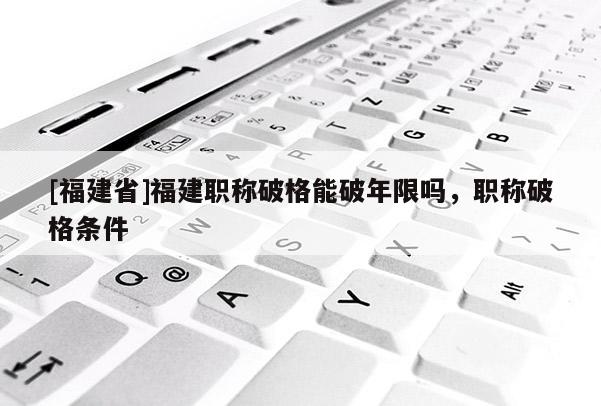 [福建省]福建職稱破格能破年限嗎，職稱破格條件