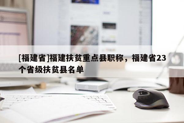 [福建省]福建扶貧重點縣職稱，福建省23個省級扶貧縣名單