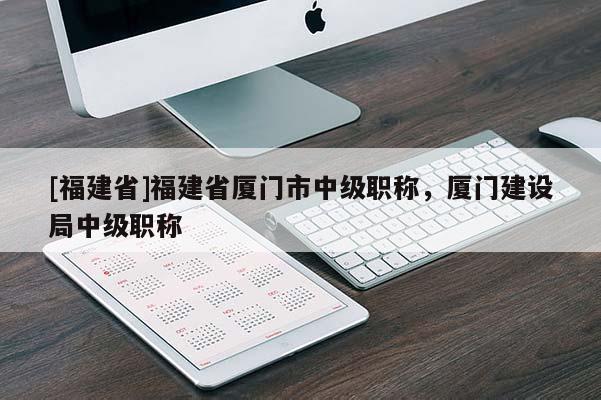 [福建省]福建省廈門市中級職稱，廈門建設局中級職稱