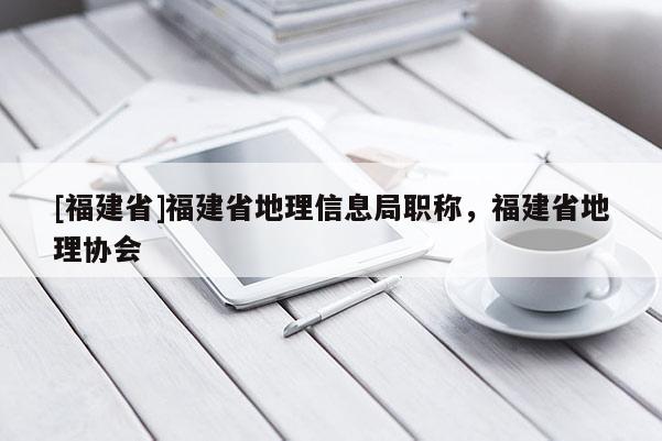 [福建省]福建省地理信息局職稱，福建省地理協(xié)會