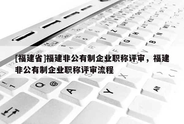 [福建省]福建非公有制企業(yè)職稱評(píng)審，福建非公有制企業(yè)職稱評(píng)審流程