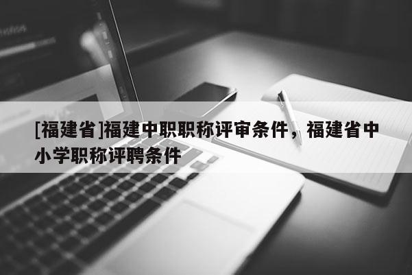[福建省]福建中職職稱評審條件，福建省中小學(xué)職稱評聘條件