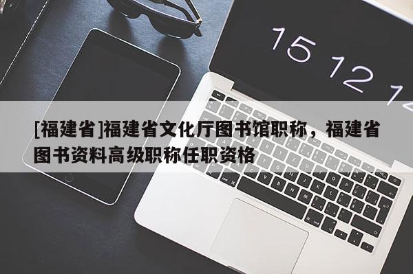 [福建省]福建省文化廳圖書(shū)館職稱，福建省圖書(shū)資料高級(jí)職稱任職資格