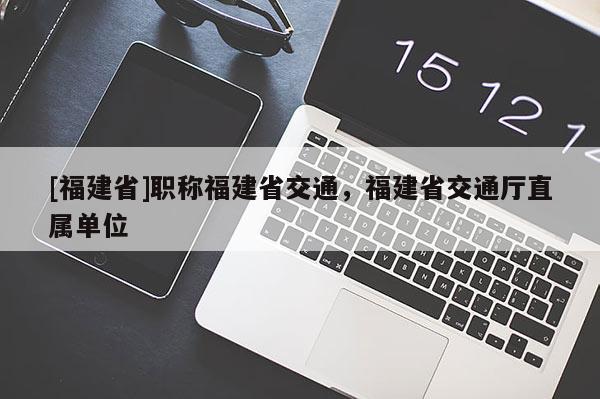 [福建省]職稱福建省交通，福建省交通廳直屬單位